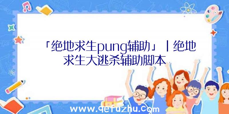 「绝地求生pung辅助」|绝地求生大逃杀辅助脚本